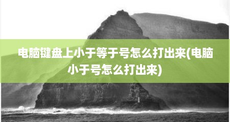 电脑键盘上小于等于号怎么打出来(电脑小于号怎么打出来)