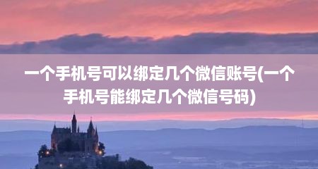 一个手机号可以绑定几个微信账号(一个手机号能绑定几个微信号码)