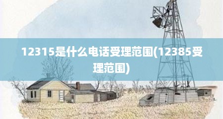 12315是什么电话受理范围(12385受理范围)