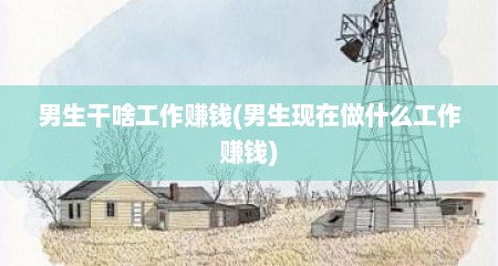 男生干啥工作赚钱(男生现在做什么工作赚钱)
