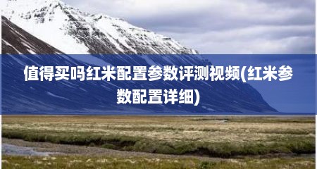 值得买吗红米配置参数评测视频(红米参数配置详细)