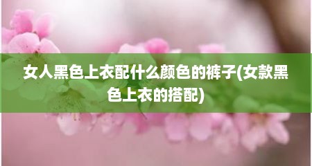 女人黑色上衣配什么颜色的裤子(女款黑色上衣的搭配)