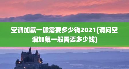 空调加氟一般需要多少钱2021(请问空调加氟一般需要多少钱)