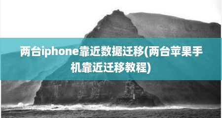 两台iphone靠近数据迁移(两台苹果手机靠近迁移教程)