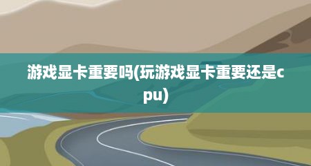 游戏显卡重要吗(玩游戏显卡重要还是cpu)