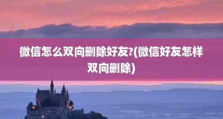 微信怎么双向删除好友?(微信好友怎样双向删除)