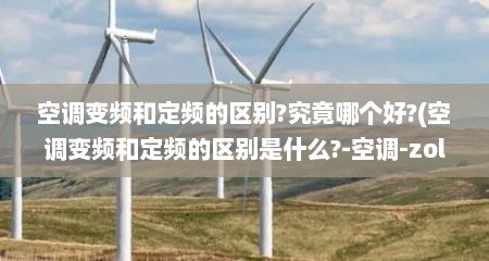 空调变频和定频的区别?究竟哪个好?(空调变频和定频的区别是什么?-空调-zol问答)