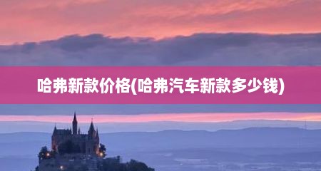 哈弗新款价格(哈弗汽车新款多少钱)