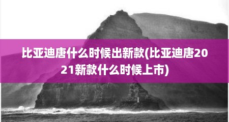 比亚迪唐什么时候出新款(比亚迪唐2021新款什么时候上市)