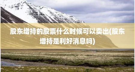 股东增持的股票什么时候可以卖出(股东增持是利好消息吗)