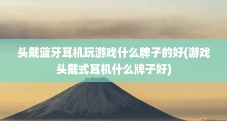 头戴蓝牙耳机玩游戏什么牌子的好(游戏头戴式耳机什么牌子好)