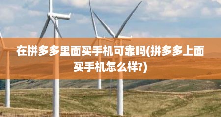 在拼多多里面买手机可靠吗(拼多多上面买手机怎么样?)