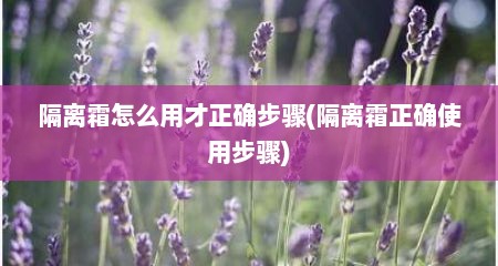 隔离霜怎么用才正确步骤(隔离霜正确使用步骤)