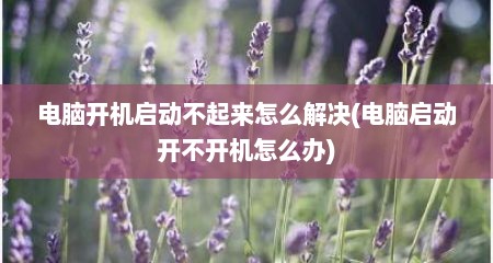 电脑开机启动不起来怎么解决(电脑启动开不开机怎么办)