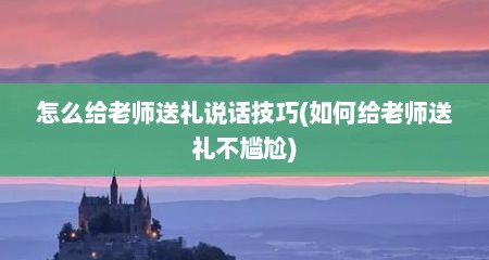 怎么给老师送礼说话技巧(如何给老师送礼不尴尬)