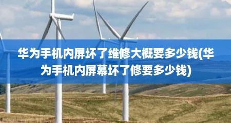 华为手机内屏坏了维修大概要多少钱(华为手机内屏幕坏了修要多少钱)