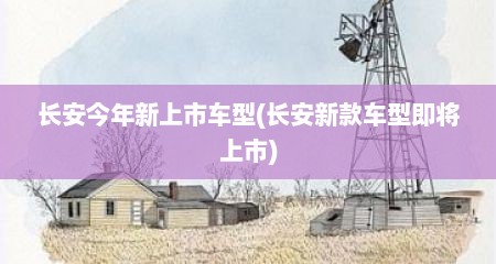 长安今年新上市车型(长安新款车型即将上市)