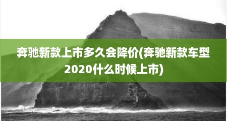 奔驰新款上市多久会降价(奔驰新款车型2020什么时候上市)