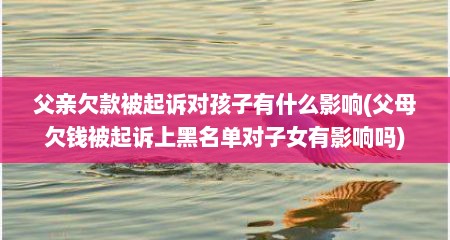 父亲欠款被起诉对孩子有什么影响(父母欠钱被起诉上黑名单对子女有影响吗)