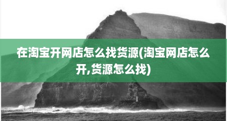 在淘宝开网店怎么找货源(淘宝网店怎么开,货源怎么找)