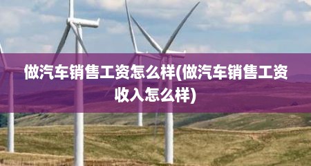 做汽车销售工资怎么样(做汽车销售工资收入怎么样)