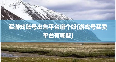 买游戏账号出售平台哪个好(游戏号买卖平台有哪些)