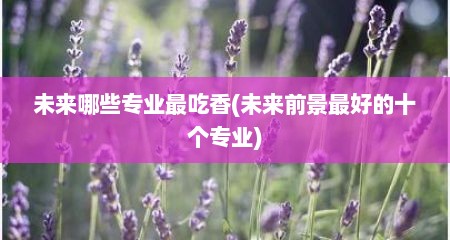 未来哪些专业最吃香(未来前景最好的十个专业)