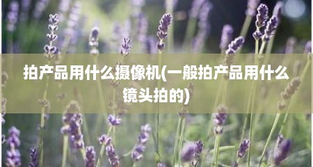 拍产品用什么摄像机(一般拍产品用什么镜头拍的)