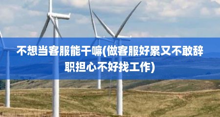 不想当客服能干嘛(做客服好累又不敢辞职担心不好找工作)