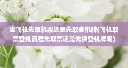 坐飞机先取机票还是先取登机牌(飞机取票登机流程先取票还是先换登机牌呢)