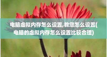 电脑虚拟内存怎么设置,教您怎么设置(电脑的虚拟内存怎么设置比较合理)
