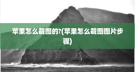 苹果怎么截图的?(苹果怎么截图图片步骤)