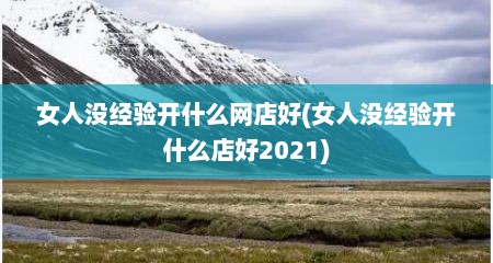 女人没经验开什么网店好(女人没经验开什么店好2021)