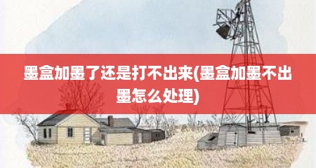 墨盒加墨了还是打不出来(墨盒加墨不出墨怎么处理)