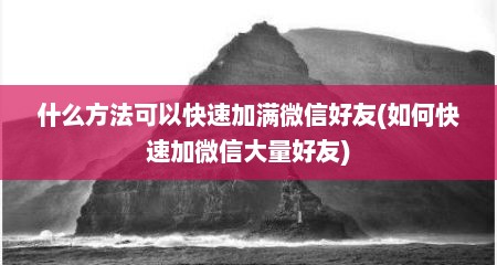 什么方法可以快速加满微信好友(如何快速加微信大量好友)