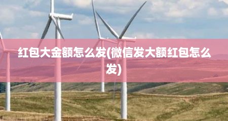 红包大金额怎么发(微信发大额红包怎么发)