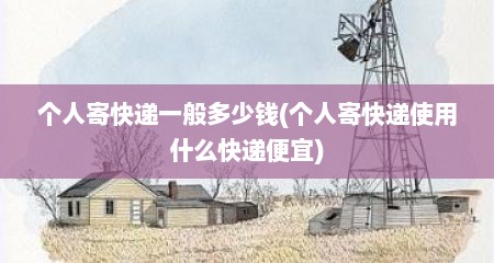 个人寄快递一般多少钱(个人寄快递使用什么快递便宜)