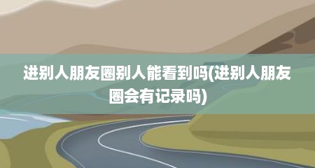 进别人朋友圈别人能看到吗(进别人朋友圈会有记录吗)