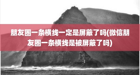 朋友圈一条横线一定是屏蔽了吗(微信朋友圈一条横线是被屏蔽了吗)