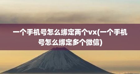 一个手机号怎么绑定两个vx(一个手机号怎么绑定多个微信)