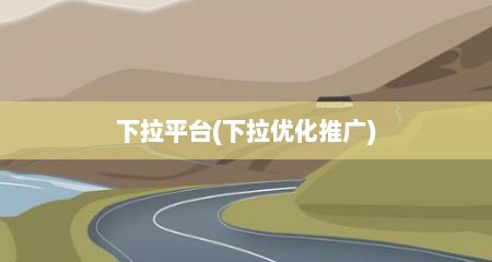 下拉平台(下拉优化推广)