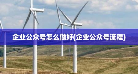 企业公众号怎么做好(企业公众号流程)