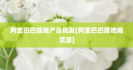 阿里巴巴摆摊产品批发(阿里巴巴摆地摊货源)