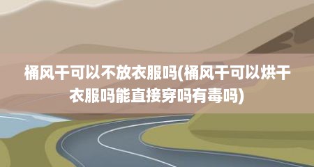 桶风干可以不放衣服吗(桶风干可以烘干衣服吗能直接穿吗有毒吗)