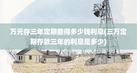 万元存三年定期能得多少钱利息(三万定期存款三年的利息是多少)
