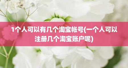 1个人可以有几个淘宝帐号(一个人可以注册几个淘宝账户呢)