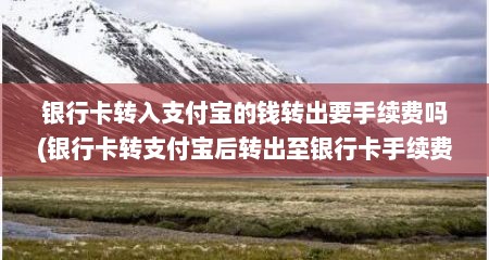 银行卡转入支付宝的钱转出要手续费吗(银行卡转支付宝后转出至银行卡手续费)