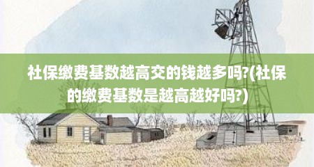 社保缴费基数越高交的钱越多吗?(社保的缴费基数是越高越好吗?)