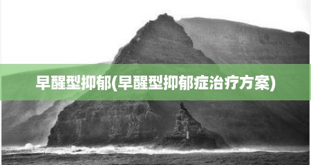 早醒型抑郁(早醒型抑郁症治疗方案)