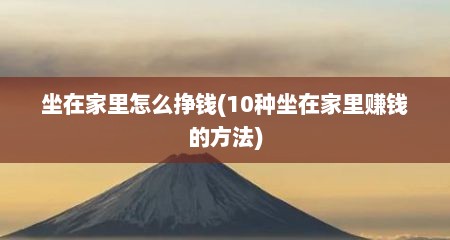 坐在家里怎么挣钱(10种坐在家里赚钱的方法)